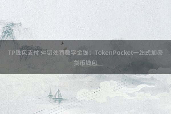 TP钱包支付 舛错处罚数字金钱：TokenPocket一站式加密货币钱包