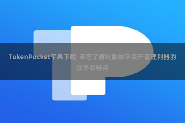TokenPocket苹果下载  带您了解这款数字资产管理利器的优势和特点